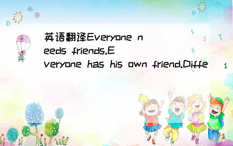 英语翻译Everyone needs friends.Everyone has his own friend.Diffe