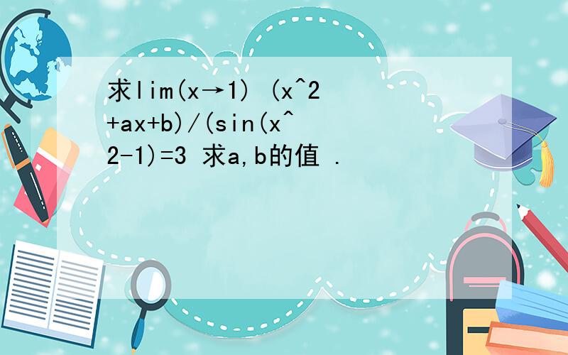 求lim(x→1) (x^2+ax+b)/(sin(x^2-1)=3 求a,b的值 .
