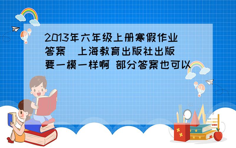 2013年六年级上册寒假作业答案(上海教育出版社出版) 要一模一样啊 部分答案也可以
