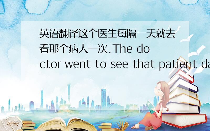 英语翻译这个医生每隔一天就去看那个病人一次.The doctor went to see that patient da