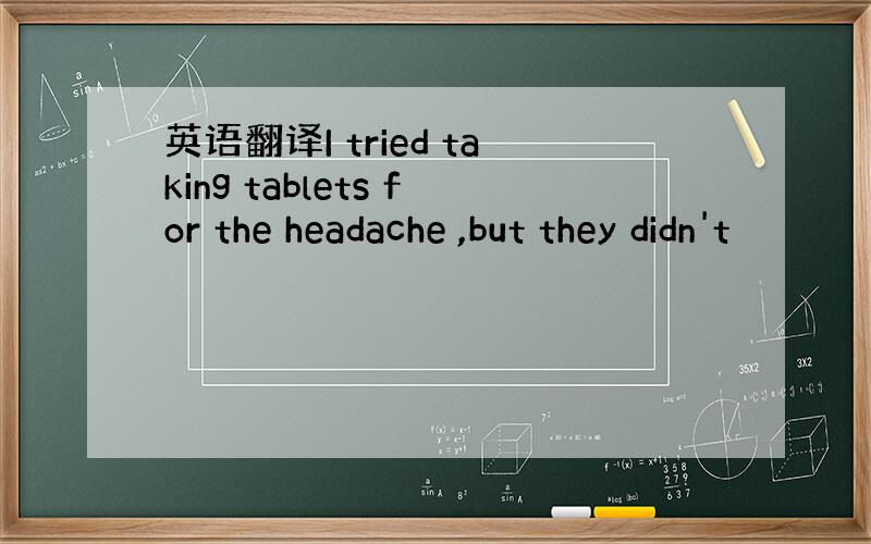 英语翻译I tried taking tablets for the headache ,but they didn't