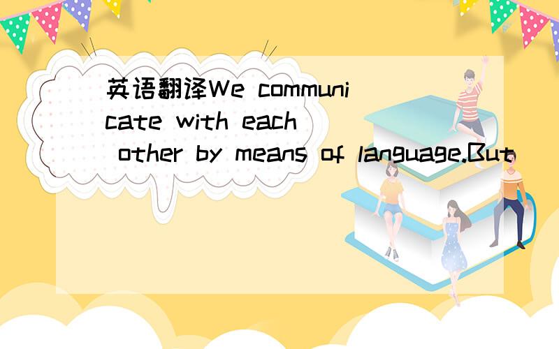 英语翻译We communicate with each other by means of language.But