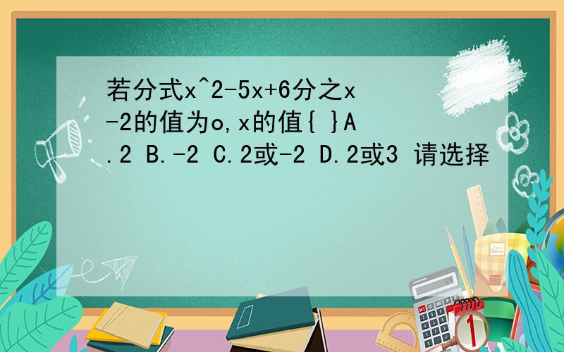 若分式x^2-5x+6分之x-2的值为o,x的值{ }A.2 B.-2 C.2或-2 D.2或3 请选择