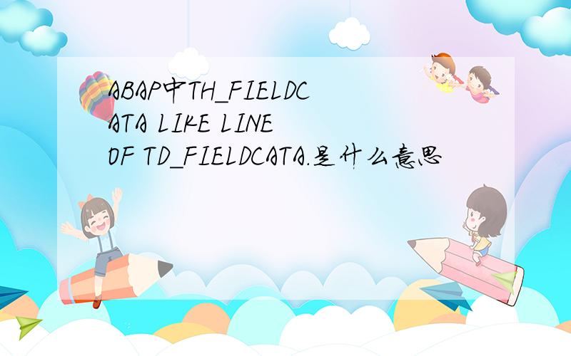 ABAP中TH_FIELDCATA LIKE LINE OF TD_FIELDCATA.是什么意思