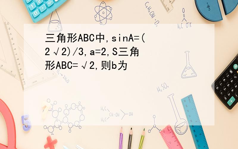 三角形ABC中,sinA=(2√2)/3,a=2,S三角形ABC=√2,则b为
