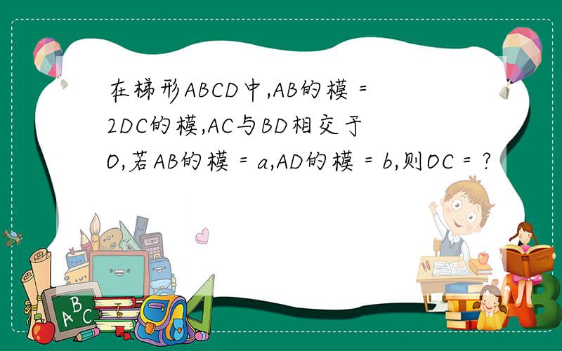 在梯形ABCD中,AB的模＝2DC的模,AC与BD相交于O,若AB的模＝a,AD的模＝b,则OC＝?