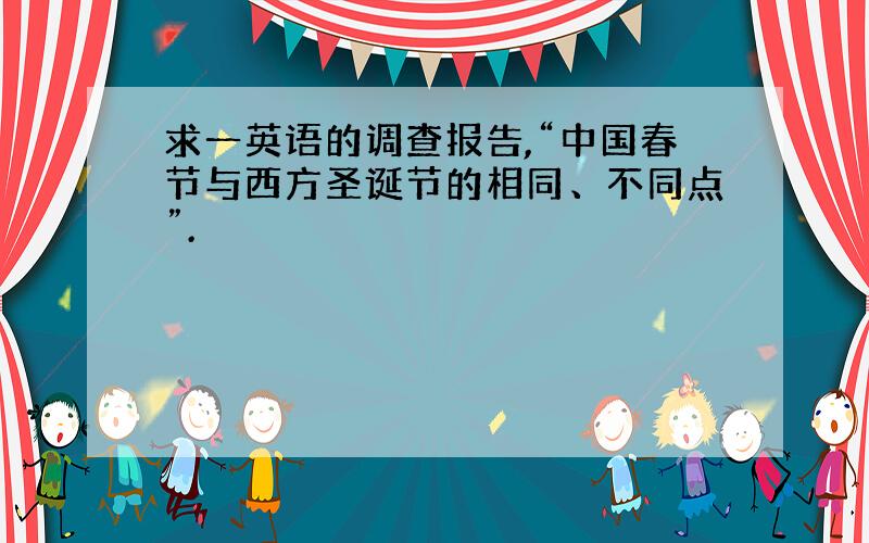 求一英语的调查报告,“中国春节与西方圣诞节的相同、不同点”.