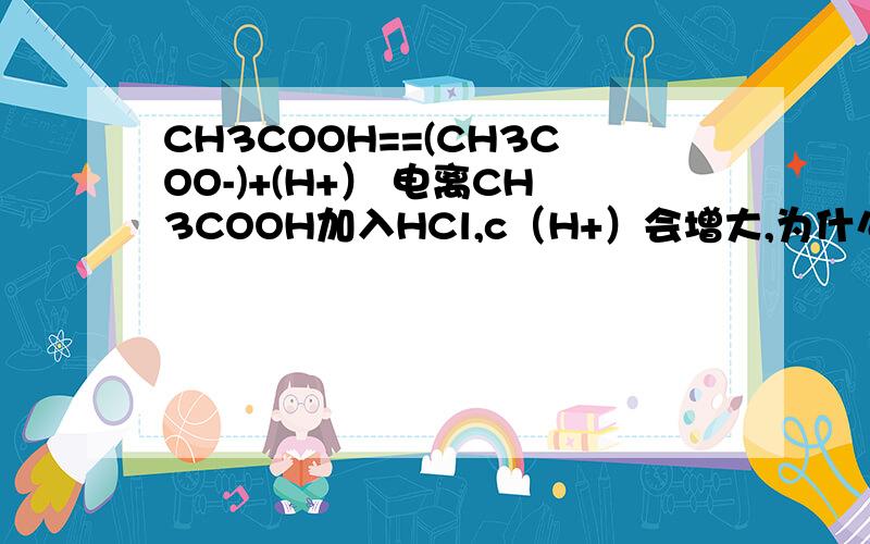 CH3COOH==(CH3COO-)+(H+） 电离CH3COOH加入HCl,c（H+）会增大,为什么c（CH3COO-