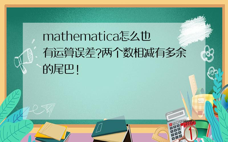 mathematica怎么也有运算误差?两个数相减有多余的尾巴!