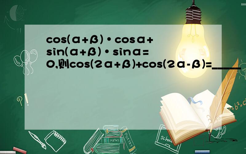 cos(α+β)·cosα+sin(α+β)·sinα=0,则cos(2α+β)+cos(2α-β)=_____
