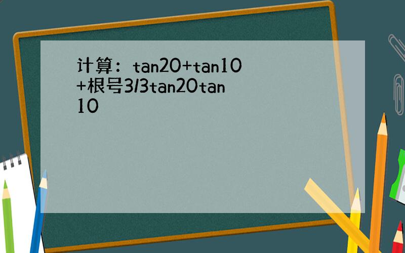 计算：tan20+tan10+根号3/3tan20tan10