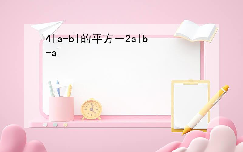 4[a-b]的平方－2a[b-a]