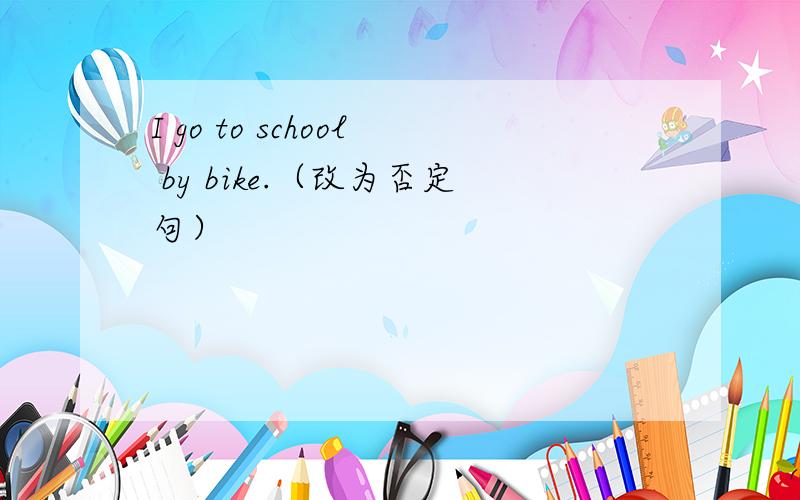 I go to school by bike.（改为否定句）
