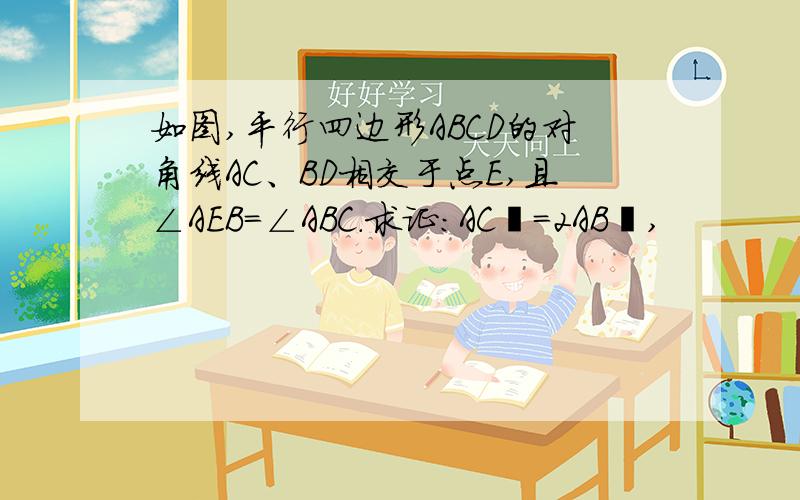 如图,平行四边形ABCD的对角线AC、BD相交于点E,且∠AEB=∠ABC.求证：AC²=2AB²,