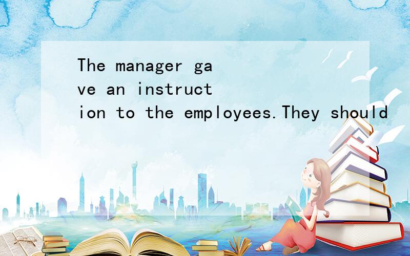 The manager gave an instruction to the employees.They should