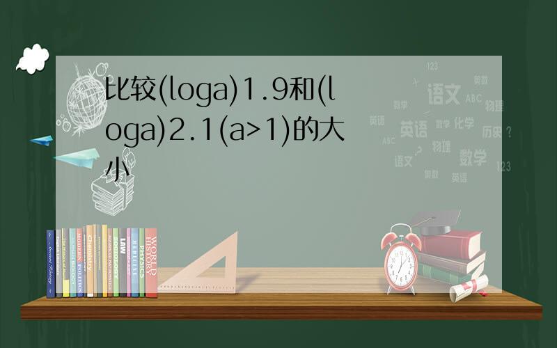 比较(loga)1.9和(loga)2.1(a>1)的大小