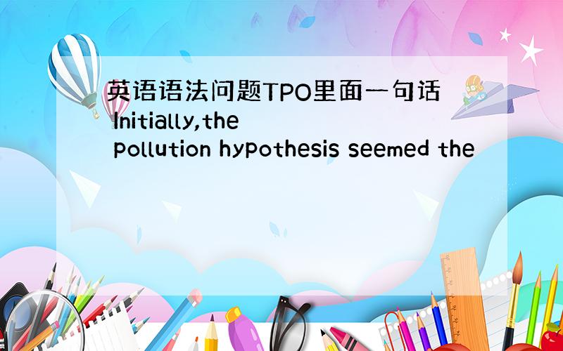 英语语法问题TPO里面一句话 Initially,the pollution hypothesis seemed the