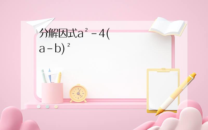 分解因式a²-4(a-b)²