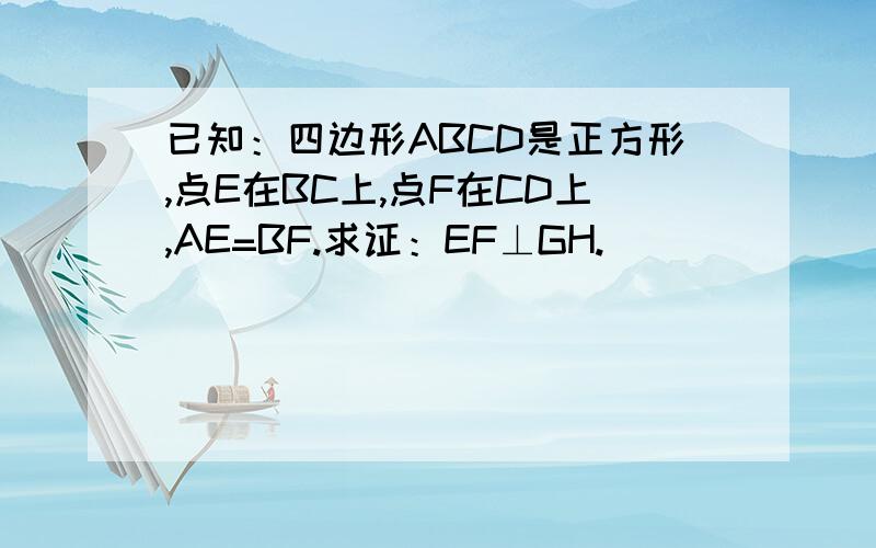 已知：四边形ABCD是正方形,点E在BC上,点F在CD上,AE=BF.求证：EF⊥GH.