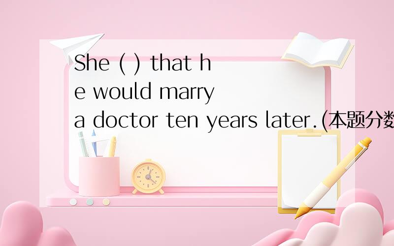 She ( ) that he would marry a doctor ten years later.(本题分数：2