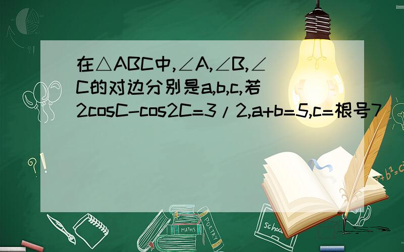 在△ABC中,∠A,∠B,∠C的对边分别是a,b,c,若2cosC-cos2C=3/2,a+b=5,c=根号7