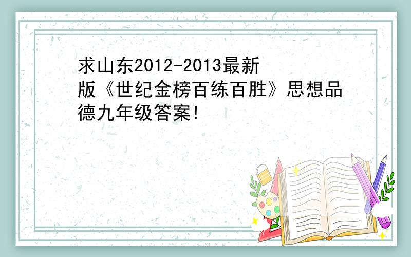 求山东2012-2013最新版《世纪金榜百练百胜》思想品德九年级答案!