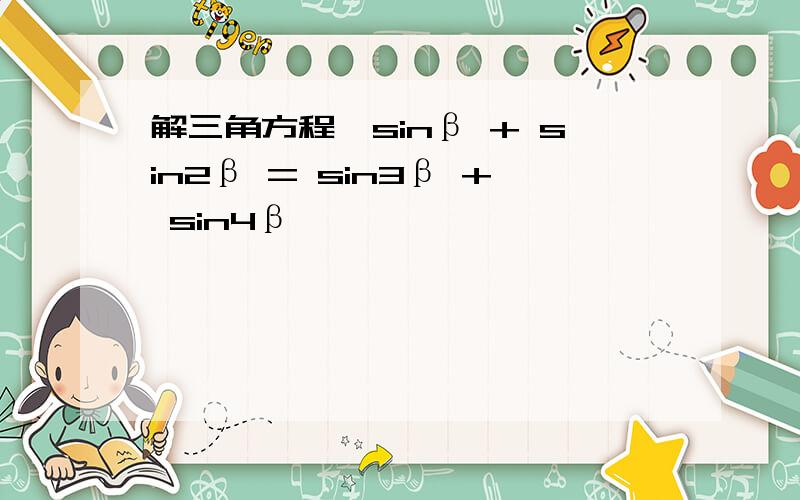 解三角方程,sinβ + sin2β = sin3β + sin4β