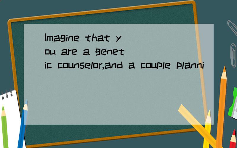 Imagine that you are a genetic counselor,and a couple planni
