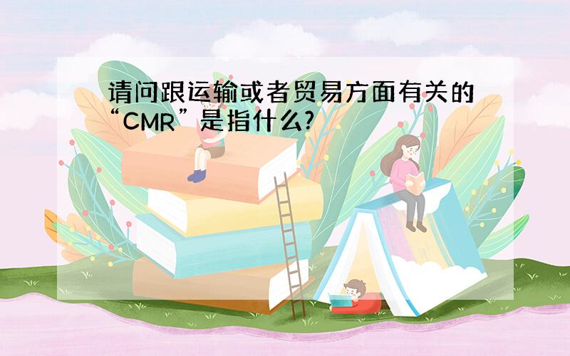 请问跟运输或者贸易方面有关的“CMR” 是指什么?