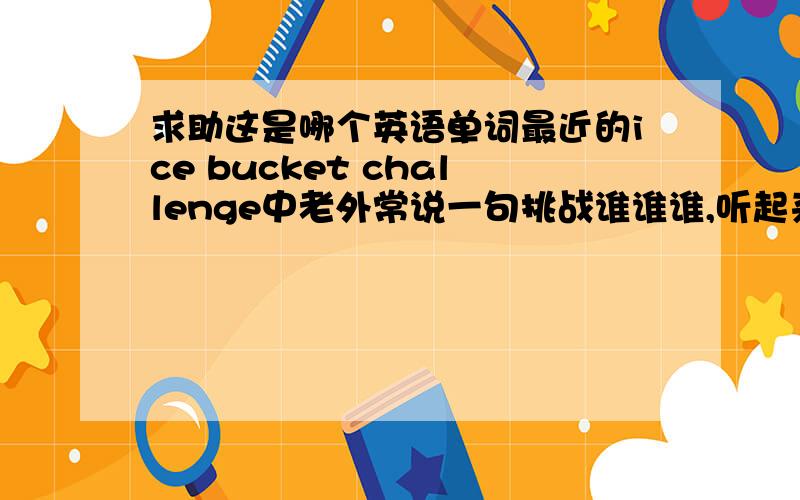 求助这是哪个英语单词最近的ice bucket challenge中老外常说一句挑战谁谁谁,听起来读音像na mer n