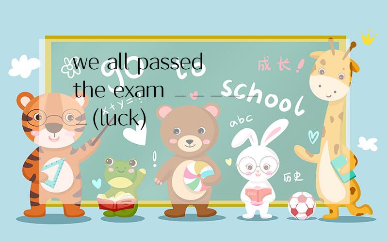 we all passed the exam ______(luck)