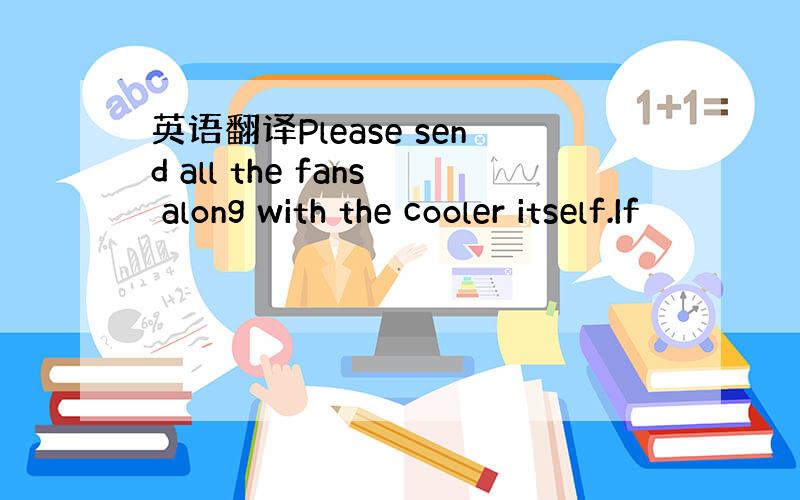 英语翻译Please send all the fans along with the cooler itself.If