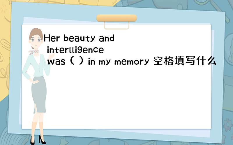 Her beauty and interlligence was ( ) in my memory 空格填写什么