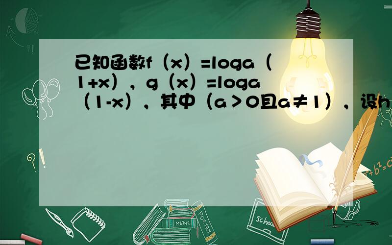 已知函数f（x）=loga（1+x），g（x）=loga（1-x），其中（a＞0且a≠1），设h（x）=f（x）-g（x