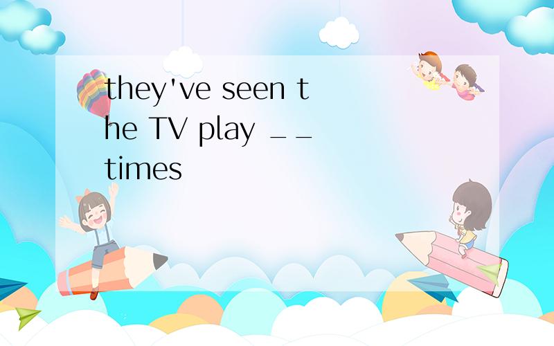 they've seen the TV play __ times