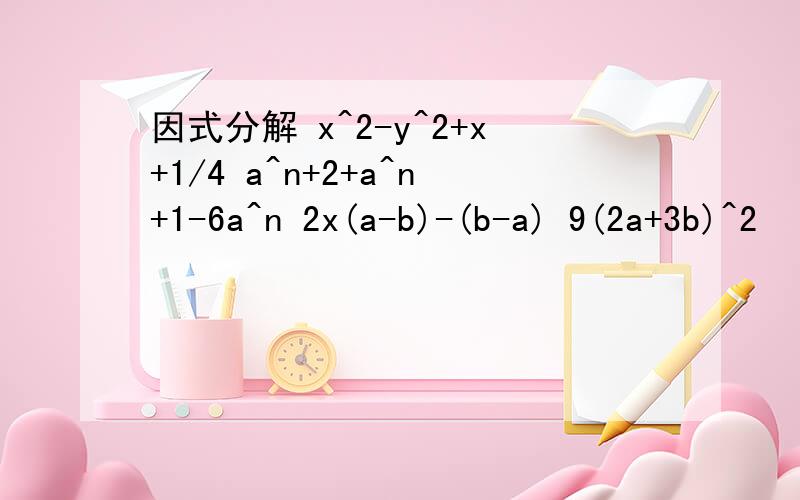 因式分解 x^2-y^2+x+1/4 a^n+2+a^n+1-6a^n 2x(a-b)-(b-a) 9(2a+3b)^2