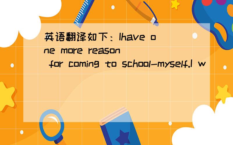 英语翻译如下：Ihave one more reason for coming to school-myself.I w