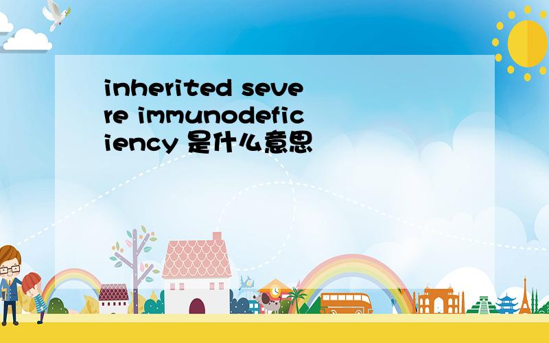 inherited severe immunodeficiency 是什么意思
