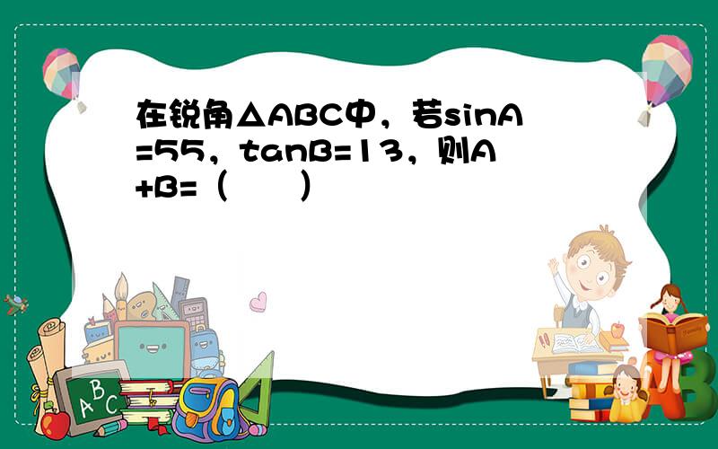 在锐角△ABC中，若sinA=55，tanB=13，则A+B=（　　）