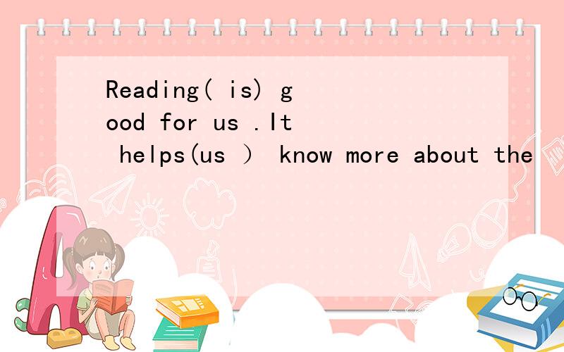Reading( is) good for us .It helps(us ） know more about the