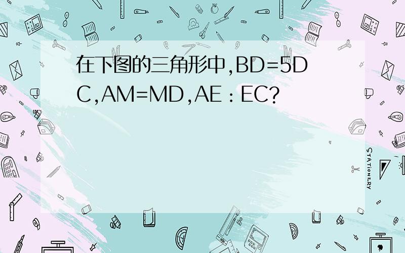 在下图的三角形中,BD=5DC,AM=MD,AE：EC?