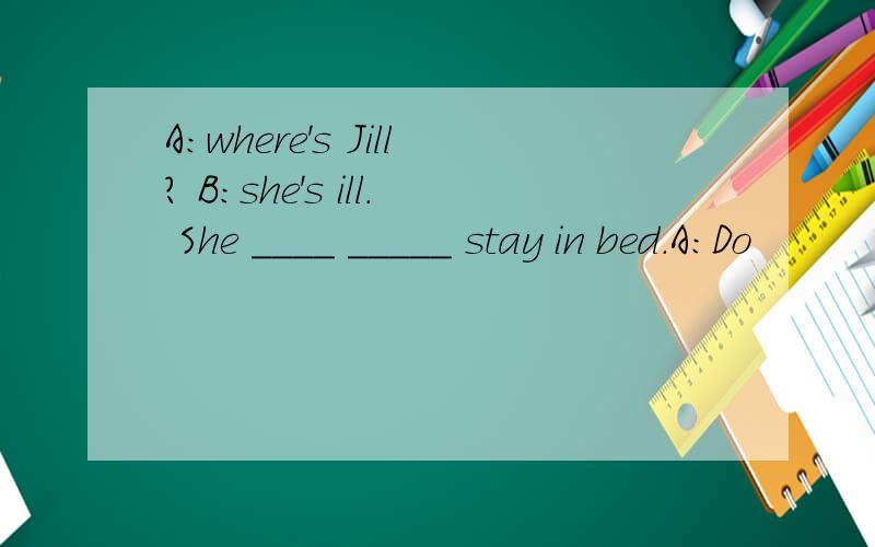 A:where's Jill? B:she's ill. She ____ _____ stay in bed.A:Do