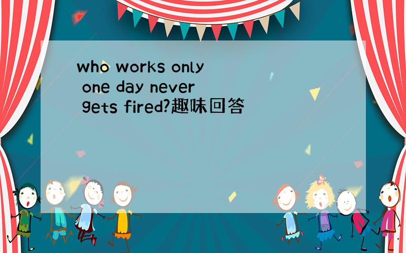 who works only one day never gets fired?趣味回答