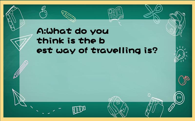 A:What do you think is the best way of travelling is?