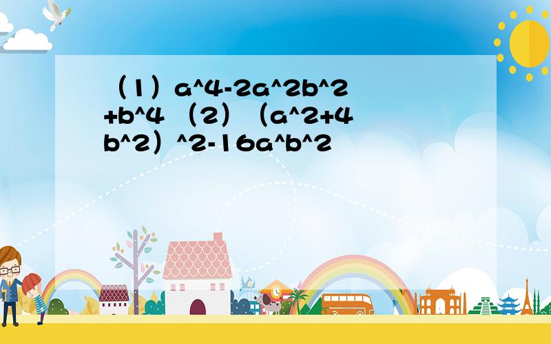 （1）a^4-2a^2b^2+b^4 （2）（a^2+4b^2）^2-16a^b^2