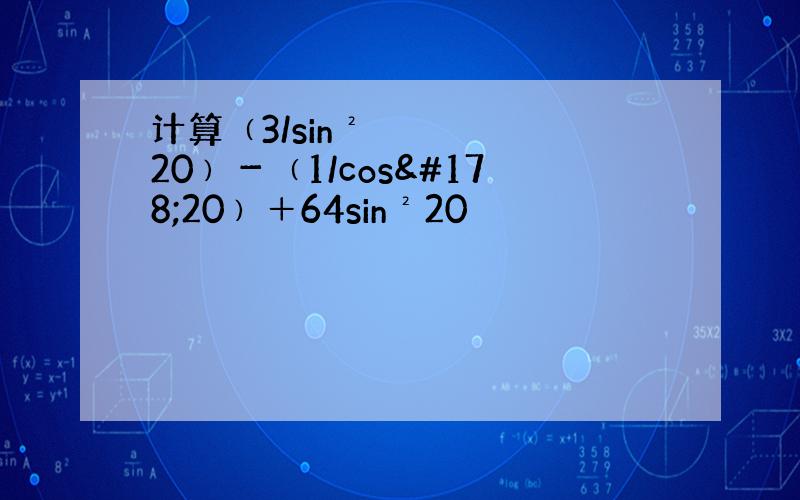计算﹙3/sin²20﹚－﹙1/cos²20﹚＋64sin²20