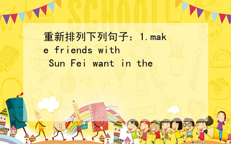重新排列下列句子：1.make friends with Sun Fei want in the