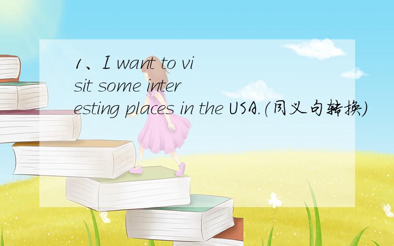 1、I want to visit some interesting places in the USA.（同义句转换）