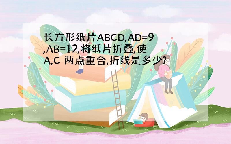 长方形纸片ABCD,AD=9,AB=12,将纸片折叠,使A,C 两点重合,折线是多少?
