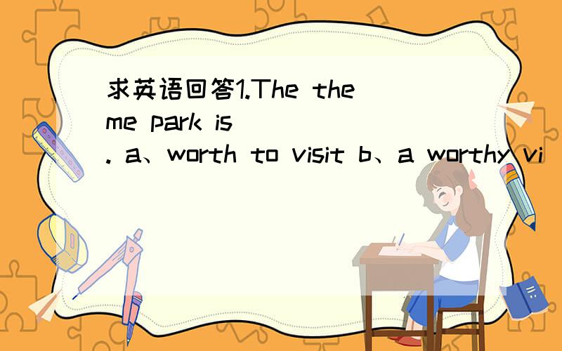 求英语回答1.The theme park is ___. a、worth to visit b、a worthy vi